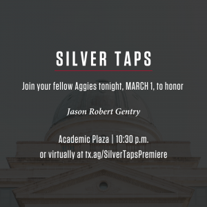 Silver Taps: Join your fellow Aggies tonight, March 1, to honor Jason Robert Gentry Academic Plaza | 10:30 p.m. or virtually at tx.ag/SilverTapsPremiere.